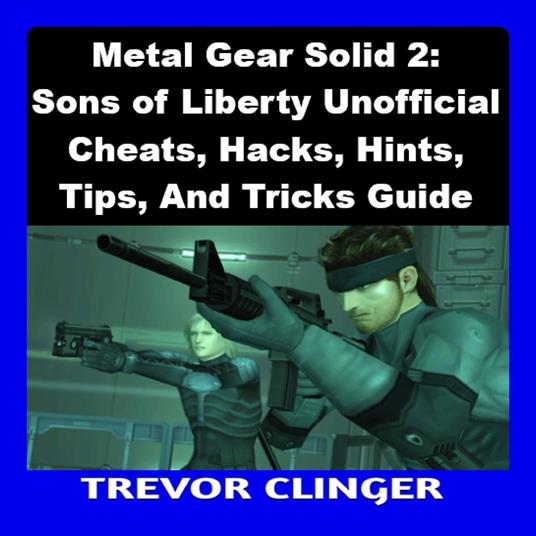 Metal Gear Solid 2: Sons of Liberty Unofficial Cheats, Hacks, Hints, Tips, And Tricks Guide