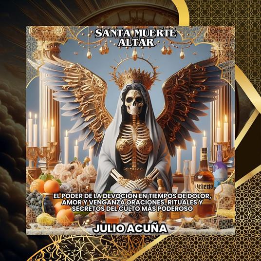 Santa Muerte: Altar. El Poder de la devoción en tiempos de dolor, amor y venganza oraciones, rituales y secretos del culto más poderoso