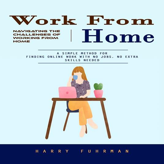 Work From Home: Navigating the Challenges of Working From Home (A Simple Method for Finding Online Work With No Jobs, No Extra Skills Needed)