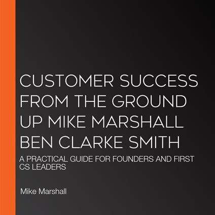 CUSTOMER SUCCESS FROM THE GROUND UP MIKE MARSHALL BEN CLARKE SMITH
