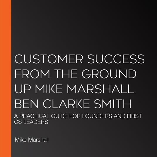 CUSTOMER SUCCESS FROM THE GROUND UP MIKE MARSHALL BEN CLARKE SMITH