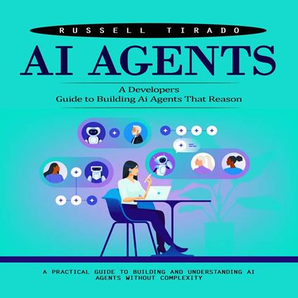 Ai Agents: A Developers Guide to Building Ai Agents That Reason (A Practical Guide to Building and Understanding Ai Agents Without Complexity)