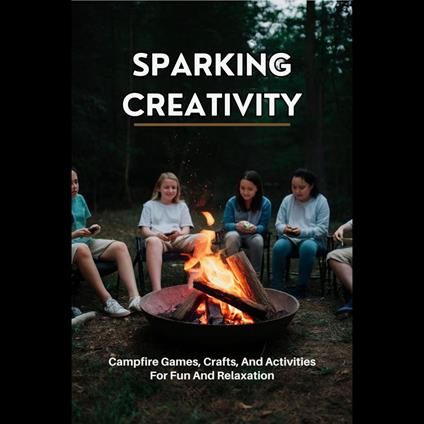 Sparking Creativity: Campfire Games, Crafts, And Activities For Fun And Relaxation