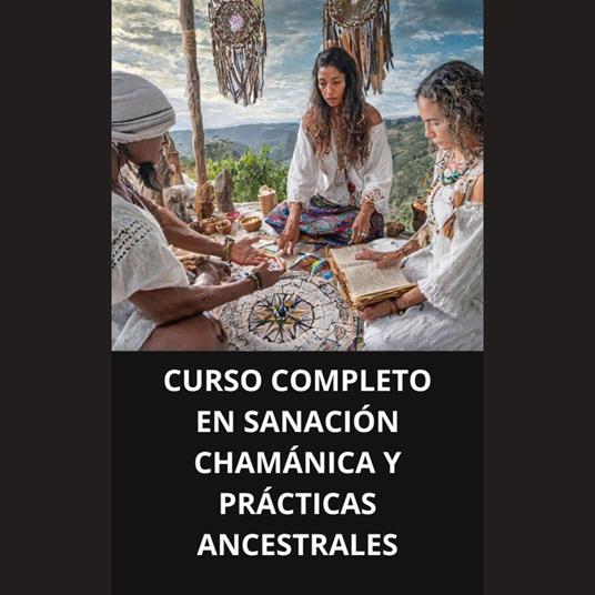 CURSO COMPLETO EN SANACIÓN CHAMÁNICA Y PRÁCTICAS ANCESTRALES