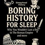 Boring History For Sleep: Why You Wouldn't Last a Day in The Roman Empire and more