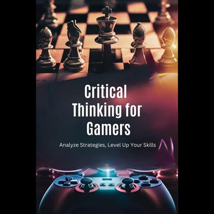 Critical Thinking for Gamers: Analyze Strategies, Level Up Your Skills