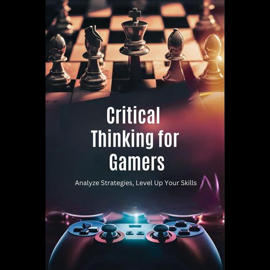 Critical Thinking for Gamers: Analyze Strategies, Level Up Your Skills
