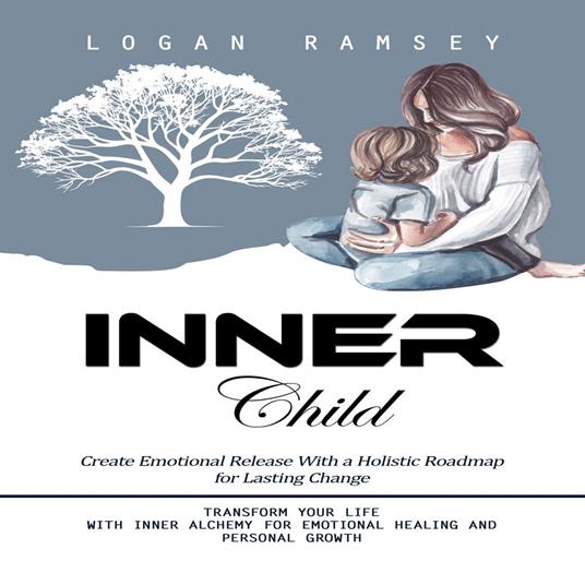 Inner Child: Create Emotional Release With a Holistic Roadmap for Lasting Change (Transform Your Life With Inner Alchemy for Emotional Healing and Personal Growth)