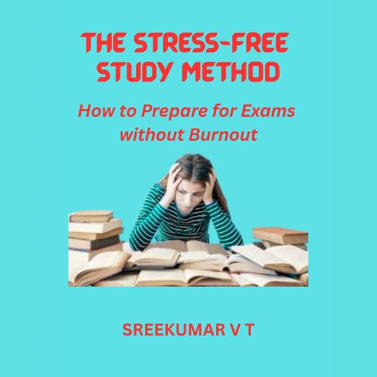 Stress-Free Study Method, The: How to Prepare for Exams without Burnout