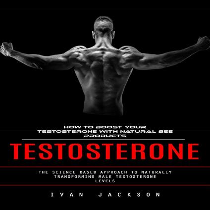 Testosterone: How to Boost Your Testosterone With Natural Bee Products (The Science Based Approach to Naturally Transforming Male Testosterone Levels)