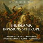 Islamic Invasions of Europe, The: The History of the Ottoman and Moorish Campaigns across the Continent