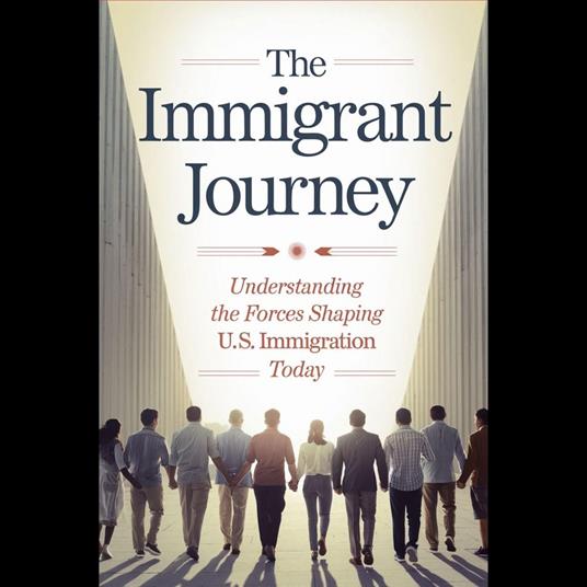 Immigrant Journey, The: Understanding The Forces Shaping U.S. Immigration Today