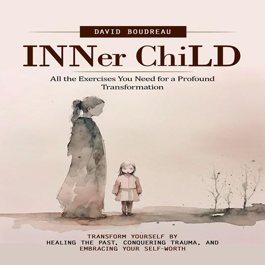 Inner Child: All the Exercises You Need for a Profound Transformation (Transform Yourself by Healing the Past, Conquering Trauma, and Embracing Your Self-worth)