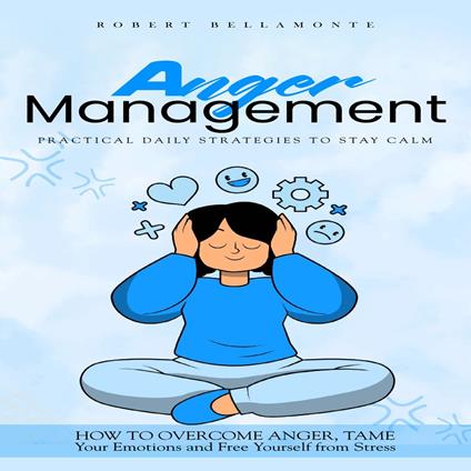 Anger Management: Practical Daily Strategies to Stay Calm (How to Overcome Anger, Tame Your Emotions and Free Yourself from Stress)