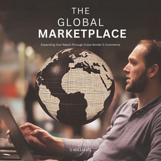 Global Marketplace, The: Expanding Your Reach Through Cross-Border E-Commerce