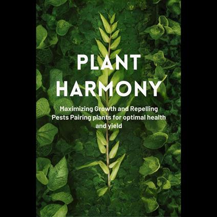 Plant Harmony: Maximizing Growth and Repelling Pests Pairing plants for optimal health and yield