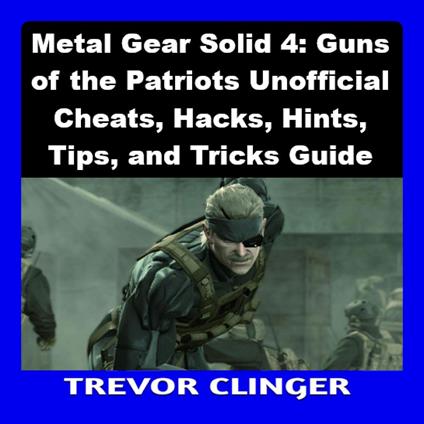 Metal Gear Solid 4: Guns of the Patriots Unofficial Cheats, Hacks, Hints, Tips, and Tricks Guide