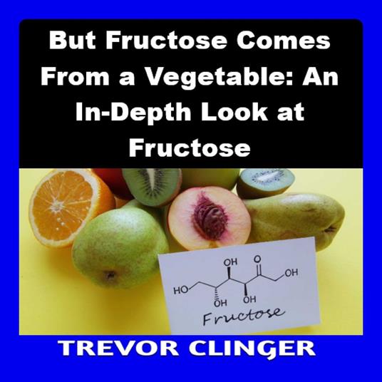But Fructose Comes From a Vegetable: An In-Depth Look at Fructose
