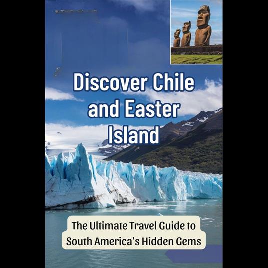 Discover Chile and Easter Island: The Ultimate Travel Guide to South America's Hidden Gems