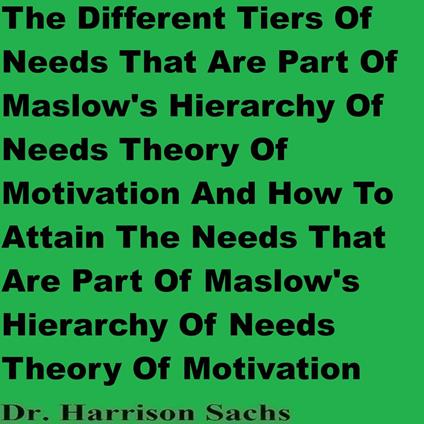 Different Tiers Of Needs That Are Part Of Maslow's Hierarchy Of Needs Theory Of Motivation And How To Attain The Needs That Are Part Of Maslow's Hierarchy Of Needs Theory Of Motivation, The