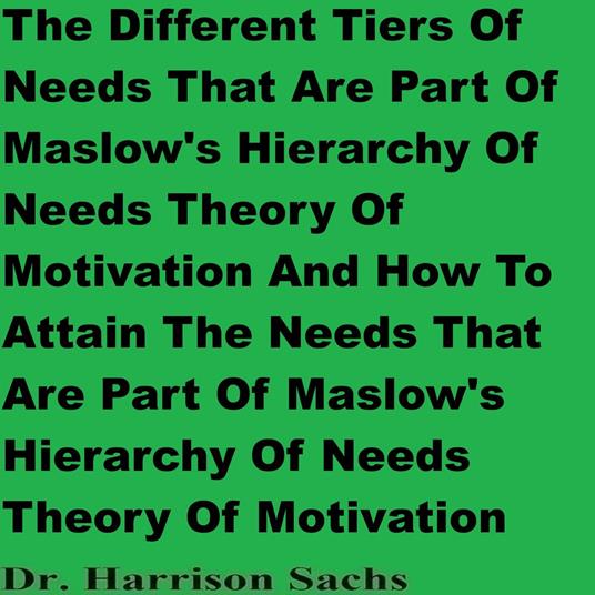 Different Tiers Of Needs That Are Part Of Maslow's Hierarchy Of Needs Theory Of Motivation And How To Attain The Needs That Are Part Of Maslow's Hierarchy Of Needs Theory Of Motivation, The