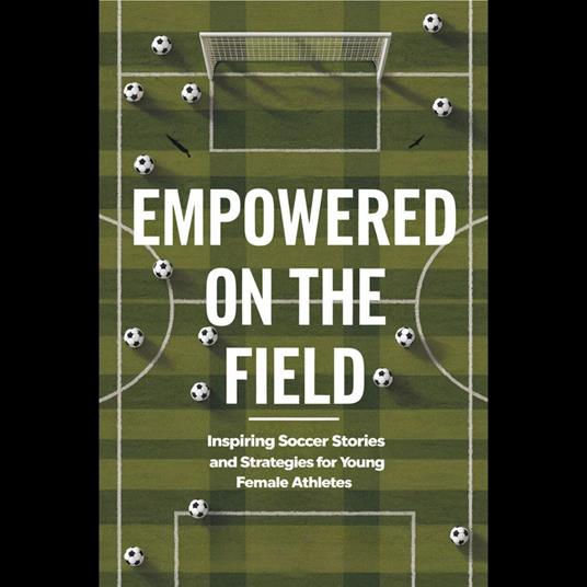 Empowered on the Field: Inspiring Soccer Stories and Strategies for Young Female Athletes