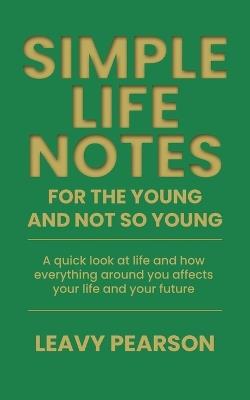 Simple Life Notes For the Young and Not So Young: A quick look at life and how everything around you affects your life and your future - Leavy Pearson - cover