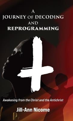 A Journey of Decoding and Reprogramming: Awakening from the Christ and the Antichrist - Jill-Ann Nicome - cover