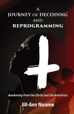 A Journey of Decoding and Reprogramming: Awakening from the Christ and the Antichrist - Jill-Ann Nicome - cover