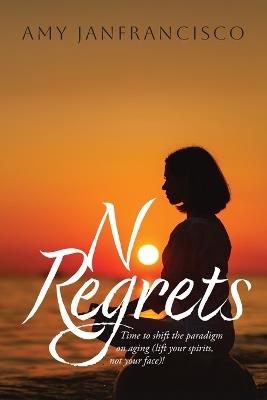 No Regrets: Time to shift the paradigm on aging (lift your spirits, not your face)! - Amy Janfrancisco - cover