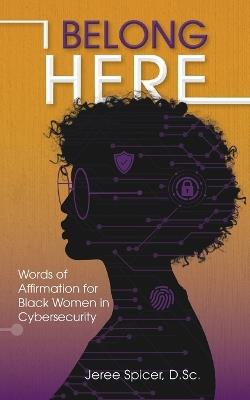 I Belong Here: Words of Affirmation for Black Women in Cybersecurity - Jeree Spicer D Sc - cover
