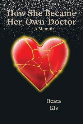 How She Became Her Own Doctor: A True Story of Listening, Healing, and Coming Home to Self - Beata Kis - cover