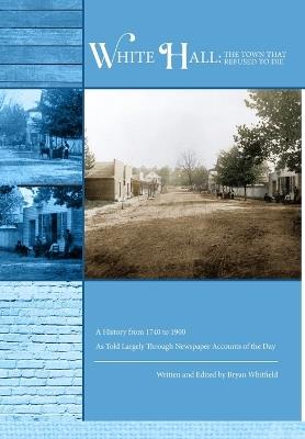 White Hall - The Town That Refused to Die: A History from 1740 to 1900 As Told Largely Through Newspaper Accounts of the Day - Bryan Whitfield - cover