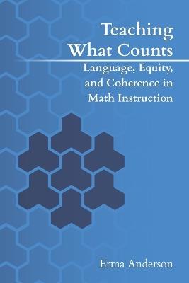 Teaching What Counts: Language, Equity, and Coherence in Math Instruction - Erma Anderson - cover