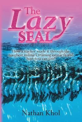 The Lazy SEAL: How a slacker made it through the toughest military training on earth and how you can too! - Nathan Khol - cover