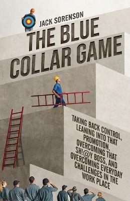 The Blue Collar Game: Taking back control, Leaning into that promotion, overcoming that Sh!@y boss, and overcoming everyday challenges in the work place - Jack Sorenson - cover