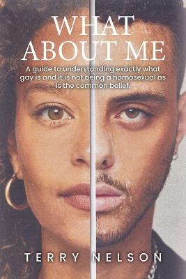 What about Me: A guide to understanding exactly what gay is and it is not being a homosexual as is the common belief. - Terry Nelson - cover