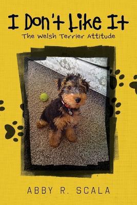I Don't Like It: The Welsh Terrier Attitude - Abby R Scala - cover