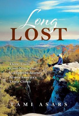 Long Lost: Three Trails, 8,000 Miles, One Unexpected Journey Across America's Triple Crown - Tami Asars - cover