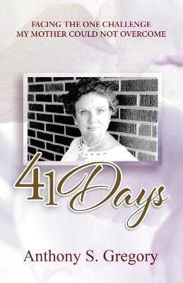 41 Days: Facing The One Challenge My Mother Could Not Overcome - Anthony S Gregory - cover