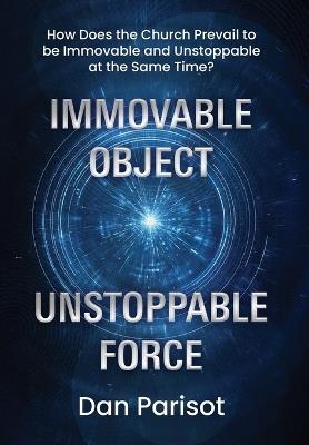 Immovable Object Unstoppable Force: How Does the Church Prevail to be Immovable and Unstoppable at the Same Time? - Dan Parisot - cover