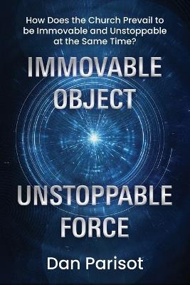 Immovable Object Unstoppable Force: How Does the Church Prevail to be Immovable and Unstoppable at the Same Time? - Dan Parisot - cover