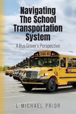 Navigating The School Transportation System: A Bus Driver's Perspective - L Michael Prior - cover
