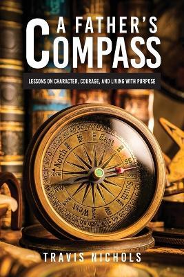 A Father's Compass: Lessons on Character, Courage, and Living with Purpose - Travis Nichols - cover