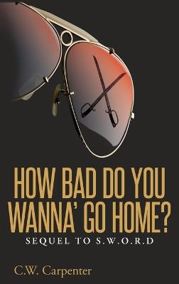 How Bad Do You Wanna' Go Home?: Sequel to S.W.O.R.D. - C W Carpenter - cover