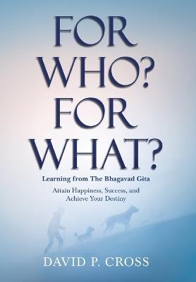 For Who? For What? Learning from The Bhagavad Gita: Attain Happiness, Success, and Achieve Your Destiny - David P Cross - cover