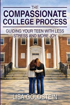 The Compassionate College Process: Guiding Your Teen With Less Stress and More Joy - Lisa Goldstein - cover