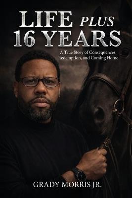Life Plus 16 Years: A True Story of Consequences, Redemption, and Coming Home - Grady Morris - cover