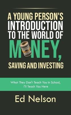 A Young Person's Introduction to the World of Money, Saving and Investing: What They Don't Teach You in School, I'll Teach You Here - Ed Nelson - cover
