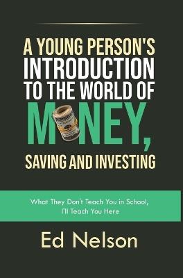A Young Person's Introduction to the World of Money, Saving and Investing: What They Don't Teach You in School, I'll Teach You Here - Ed Nelson - cover